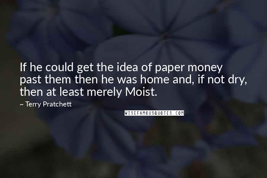Terry Pratchett Quotes: If he could get the idea of paper money past them then he was home and, if not dry, then at least merely Moist.