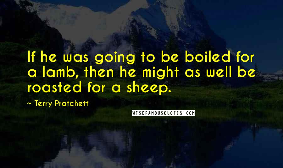 Terry Pratchett Quotes: If he was going to be boiled for a lamb, then he might as well be roasted for a sheep.