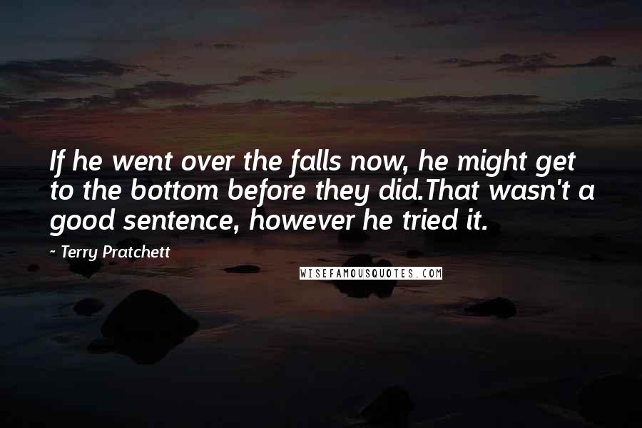 Terry Pratchett Quotes: If he went over the falls now, he might get to the bottom before they did.That wasn't a good sentence, however he tried it.