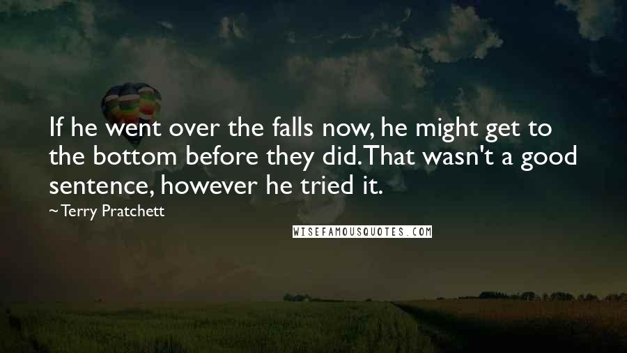 Terry Pratchett Quotes: If he went over the falls now, he might get to the bottom before they did.That wasn't a good sentence, however he tried it.