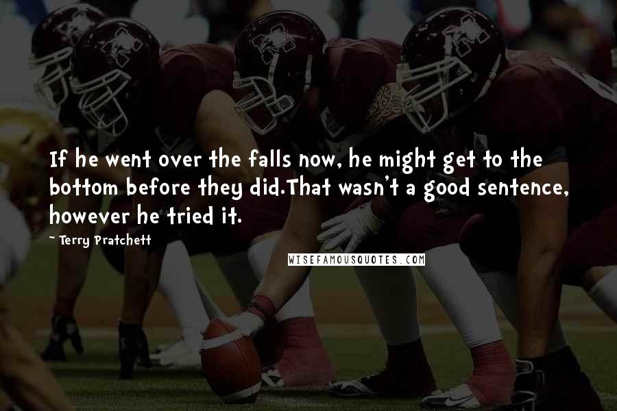Terry Pratchett Quotes: If he went over the falls now, he might get to the bottom before they did.That wasn't a good sentence, however he tried it.