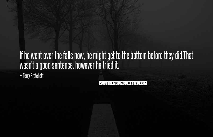 Terry Pratchett Quotes: If he went over the falls now, he might get to the bottom before they did.That wasn't a good sentence, however he tried it.
