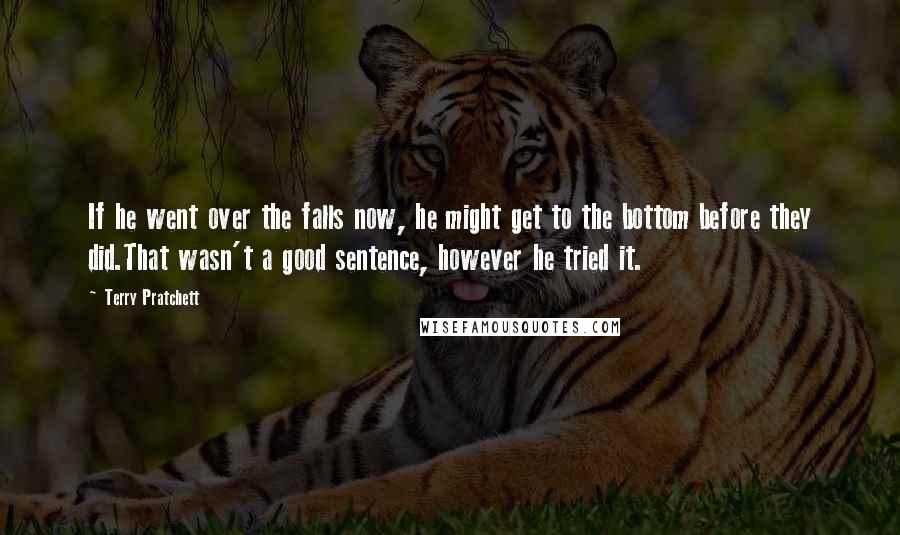 Terry Pratchett Quotes: If he went over the falls now, he might get to the bottom before they did.That wasn't a good sentence, however he tried it.