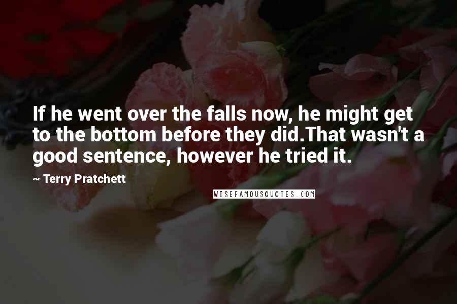 Terry Pratchett Quotes: If he went over the falls now, he might get to the bottom before they did.That wasn't a good sentence, however he tried it.