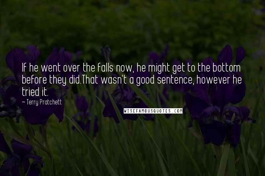 Terry Pratchett Quotes: If he went over the falls now, he might get to the bottom before they did.That wasn't a good sentence, however he tried it.