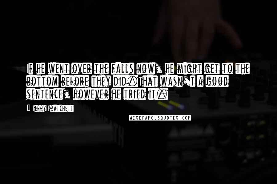 Terry Pratchett Quotes: If he went over the falls now, he might get to the bottom before they did.That wasn't a good sentence, however he tried it.