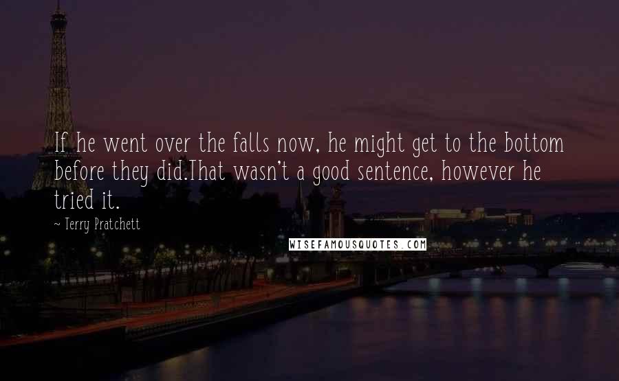 Terry Pratchett Quotes: If he went over the falls now, he might get to the bottom before they did.That wasn't a good sentence, however he tried it.