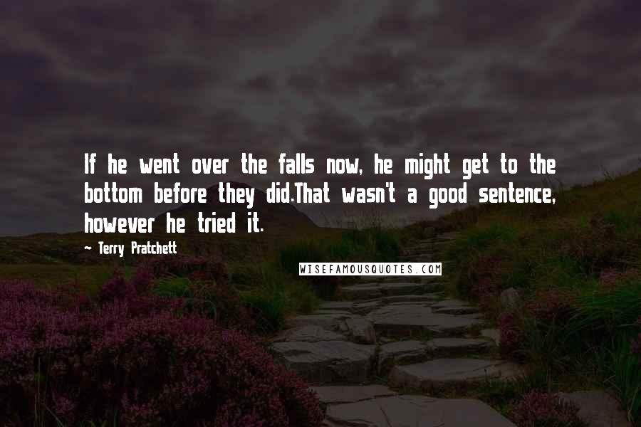 Terry Pratchett Quotes: If he went over the falls now, he might get to the bottom before they did.That wasn't a good sentence, however he tried it.