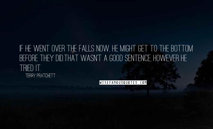 Terry Pratchett Quotes: If he went over the falls now, he might get to the bottom before they did.That wasn't a good sentence, however he tried it.