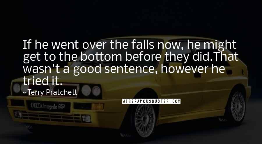 Terry Pratchett Quotes: If he went over the falls now, he might get to the bottom before they did.That wasn't a good sentence, however he tried it.