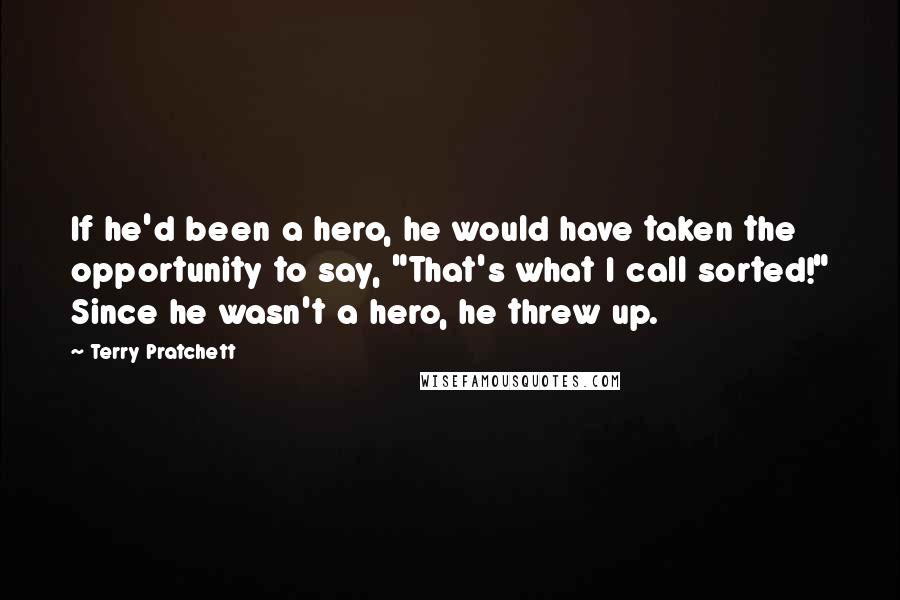 Terry Pratchett Quotes: If he'd been a hero, he would have taken the opportunity to say, "That's what I call sorted!" Since he wasn't a hero, he threw up.