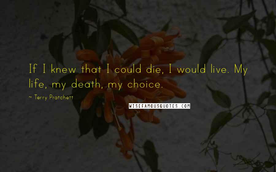 Terry Pratchett Quotes: If I knew that I could die, I would live. My life, my death, my choice.