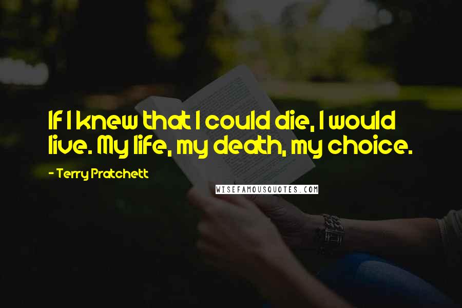 Terry Pratchett Quotes: If I knew that I could die, I would live. My life, my death, my choice.