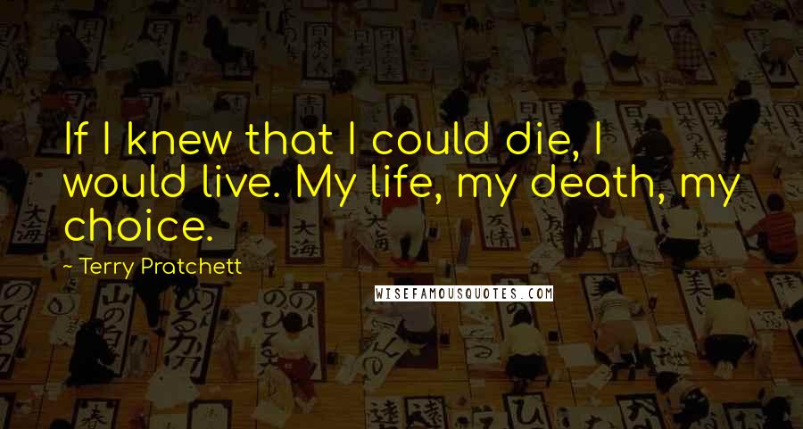 Terry Pratchett Quotes: If I knew that I could die, I would live. My life, my death, my choice.