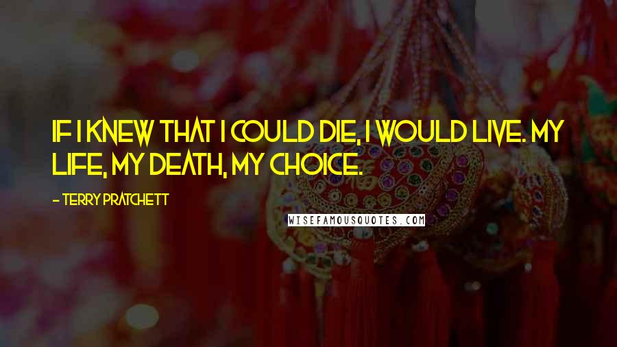 Terry Pratchett Quotes: If I knew that I could die, I would live. My life, my death, my choice.