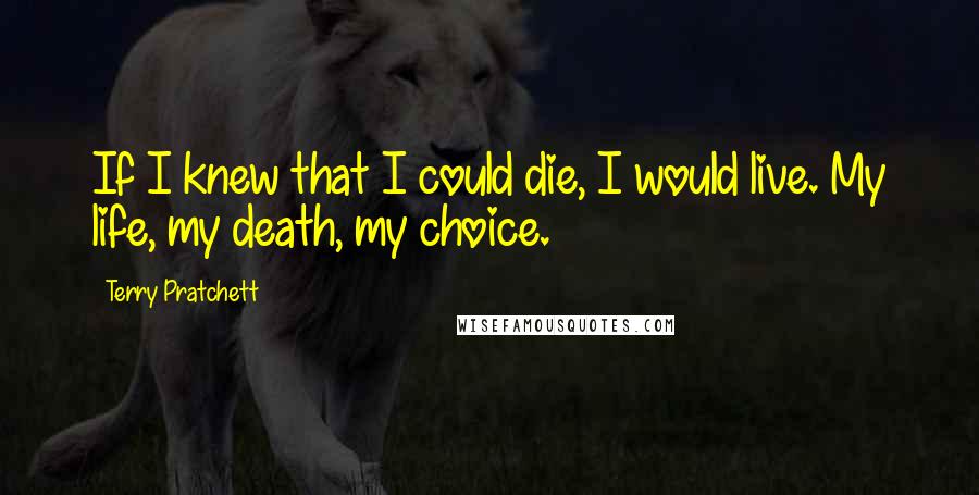 Terry Pratchett Quotes: If I knew that I could die, I would live. My life, my death, my choice.