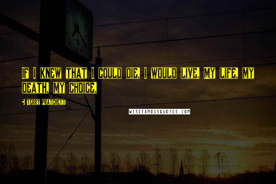 Terry Pratchett Quotes: If I knew that I could die, I would live. My life, my death, my choice.