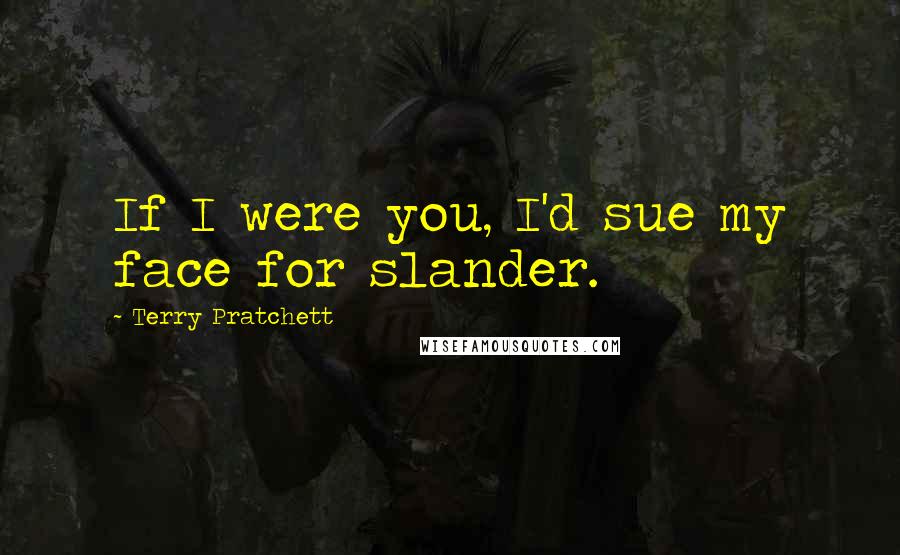 Terry Pratchett Quotes: If I were you, I'd sue my face for slander.