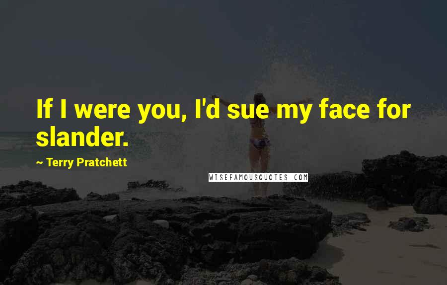 Terry Pratchett Quotes: If I were you, I'd sue my face for slander.