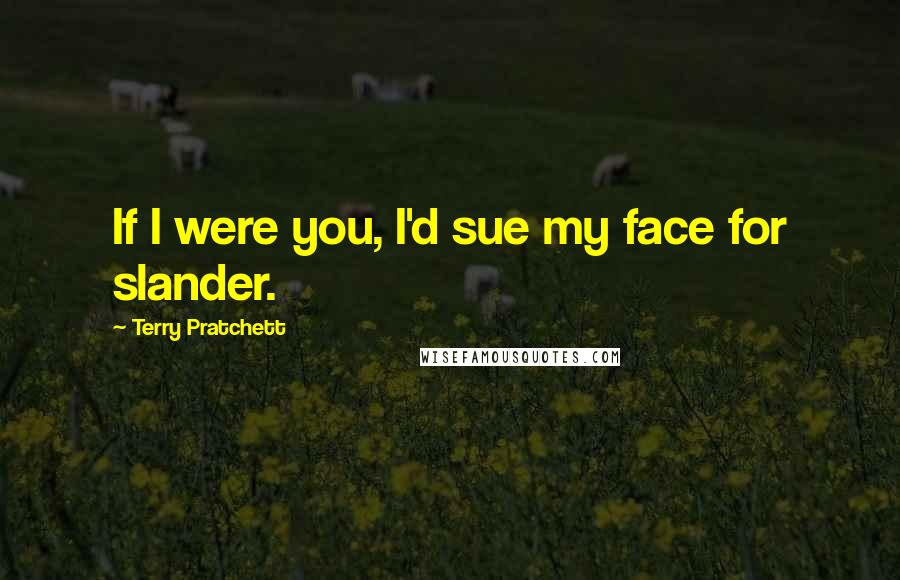 Terry Pratchett Quotes: If I were you, I'd sue my face for slander.