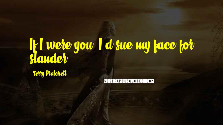 Terry Pratchett Quotes: If I were you, I'd sue my face for slander.