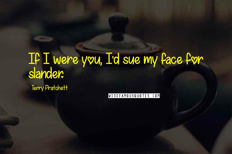 Terry Pratchett Quotes: If I were you, I'd sue my face for slander.