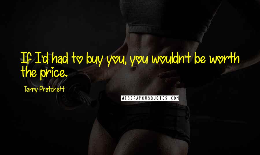 Terry Pratchett Quotes: If I'd had to buy you, you wouldn't be worth the price.