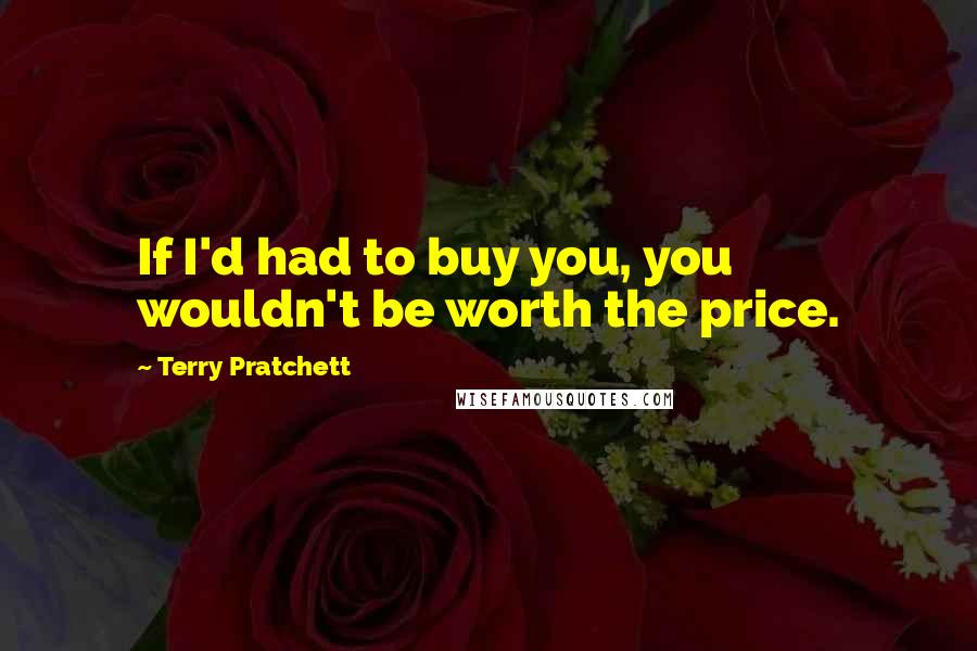 Terry Pratchett Quotes: If I'd had to buy you, you wouldn't be worth the price.