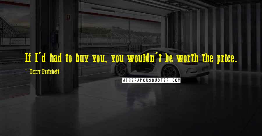 Terry Pratchett Quotes: If I'd had to buy you, you wouldn't be worth the price.