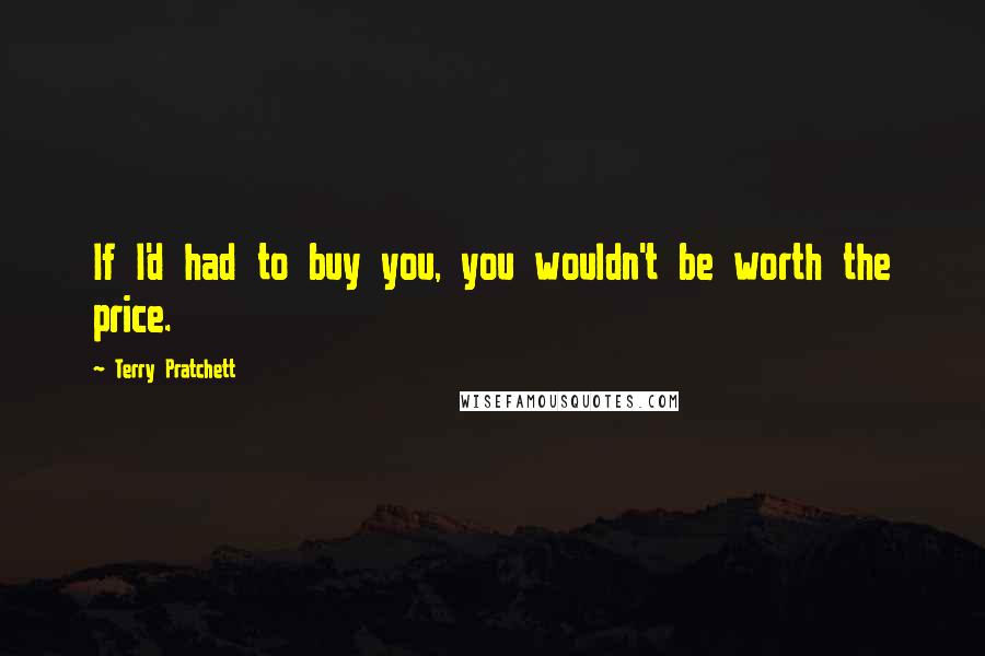Terry Pratchett Quotes: If I'd had to buy you, you wouldn't be worth the price.