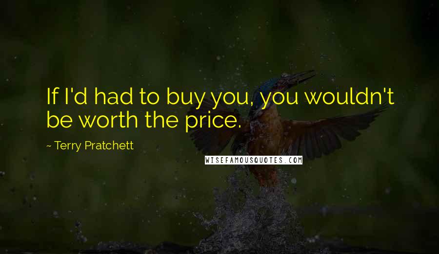 Terry Pratchett Quotes: If I'd had to buy you, you wouldn't be worth the price.