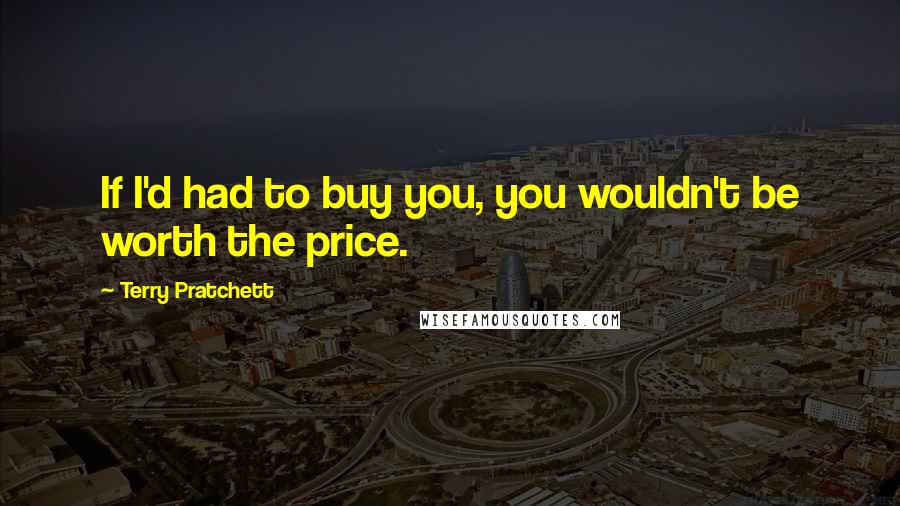 Terry Pratchett Quotes: If I'd had to buy you, you wouldn't be worth the price.