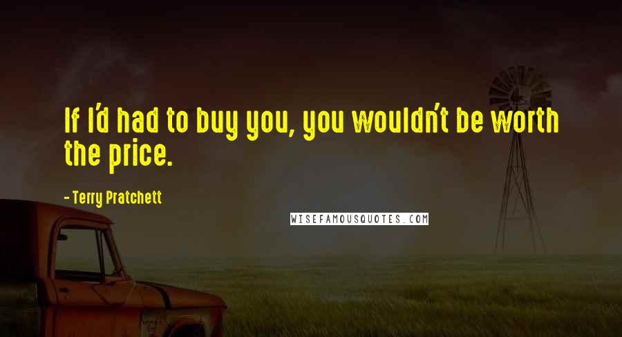 Terry Pratchett Quotes: If I'd had to buy you, you wouldn't be worth the price.