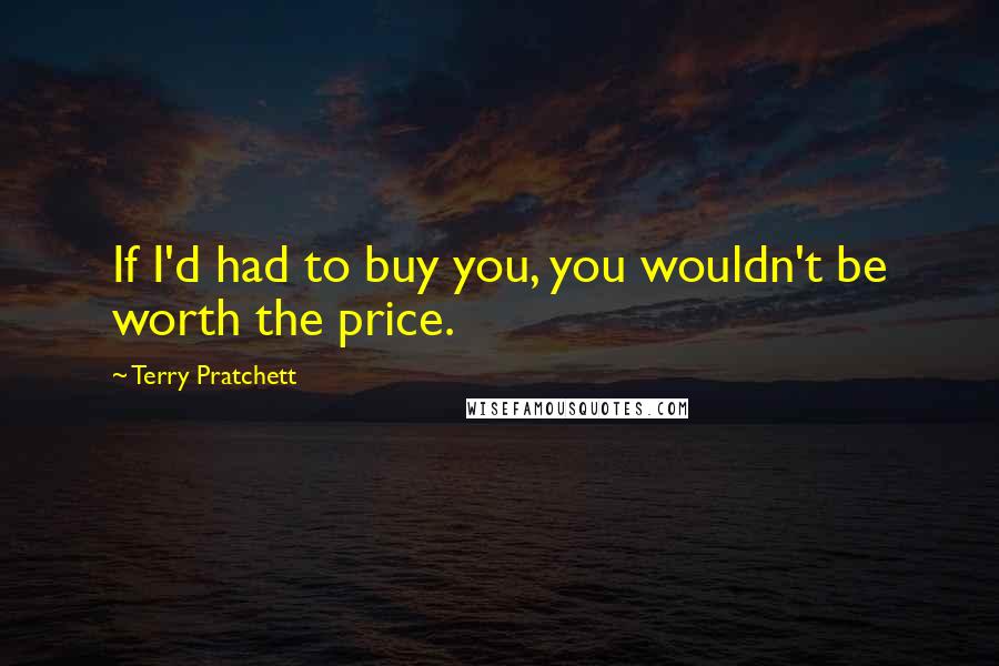 Terry Pratchett Quotes: If I'd had to buy you, you wouldn't be worth the price.