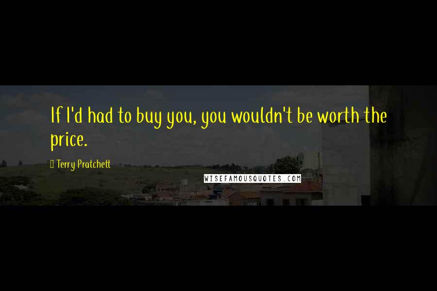 Terry Pratchett Quotes: If I'd had to buy you, you wouldn't be worth the price.