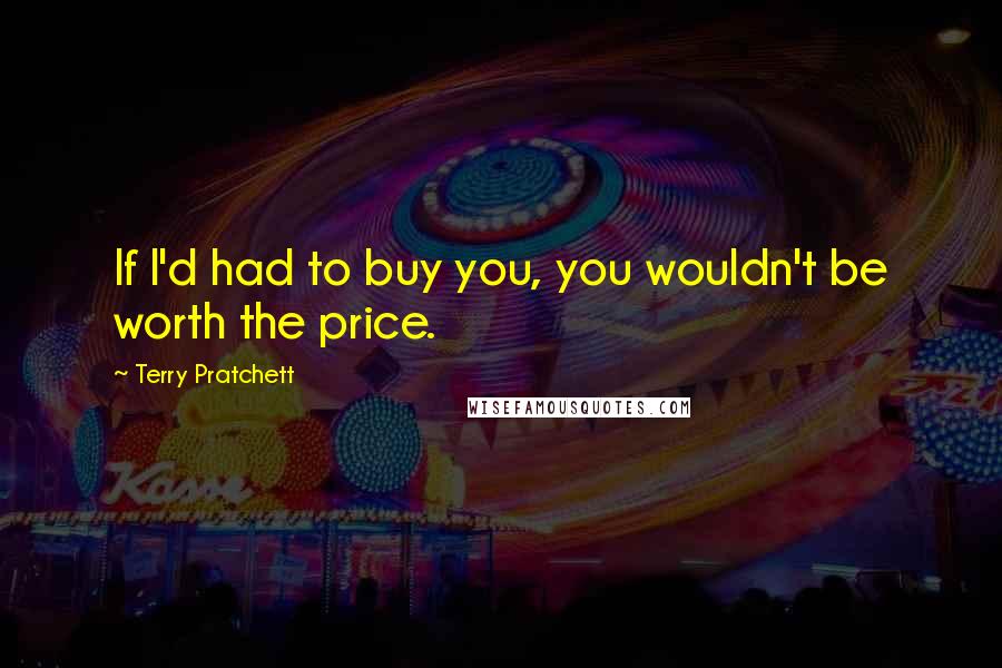 Terry Pratchett Quotes: If I'd had to buy you, you wouldn't be worth the price.