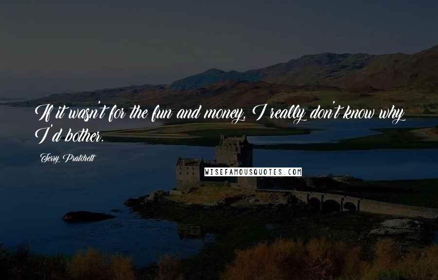 Terry Pratchett Quotes: If it wasn't for the fun and money, I really don't know why I'd bother.