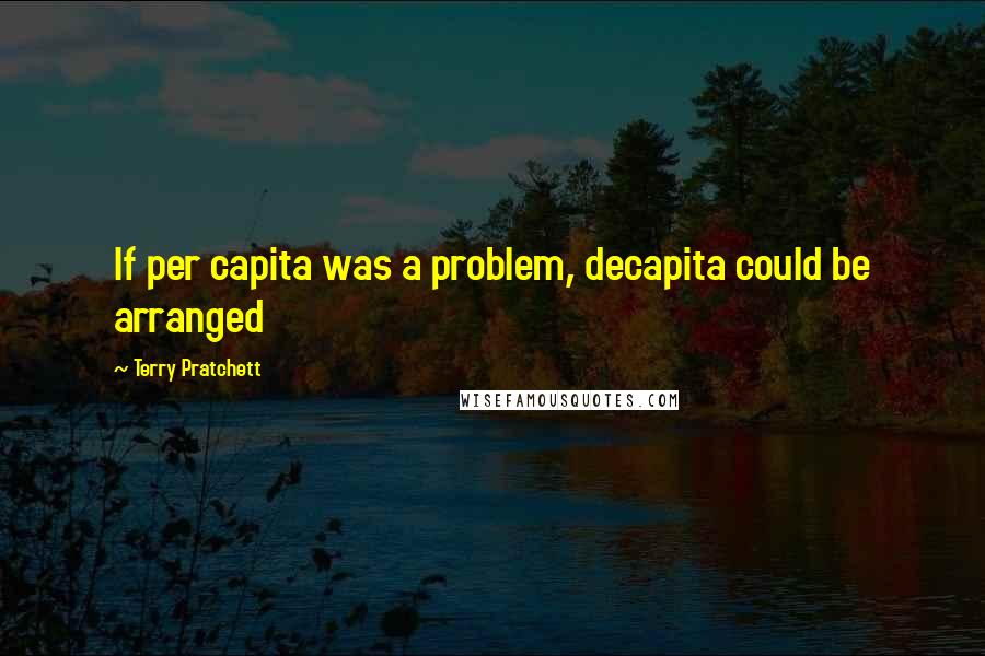 Terry Pratchett Quotes: If per capita was a problem, decapita could be arranged