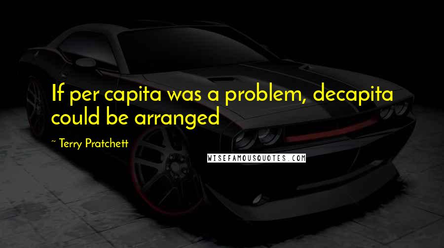 Terry Pratchett Quotes: If per capita was a problem, decapita could be arranged