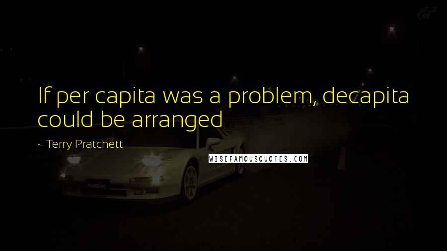 Terry Pratchett Quotes: If per capita was a problem, decapita could be arranged