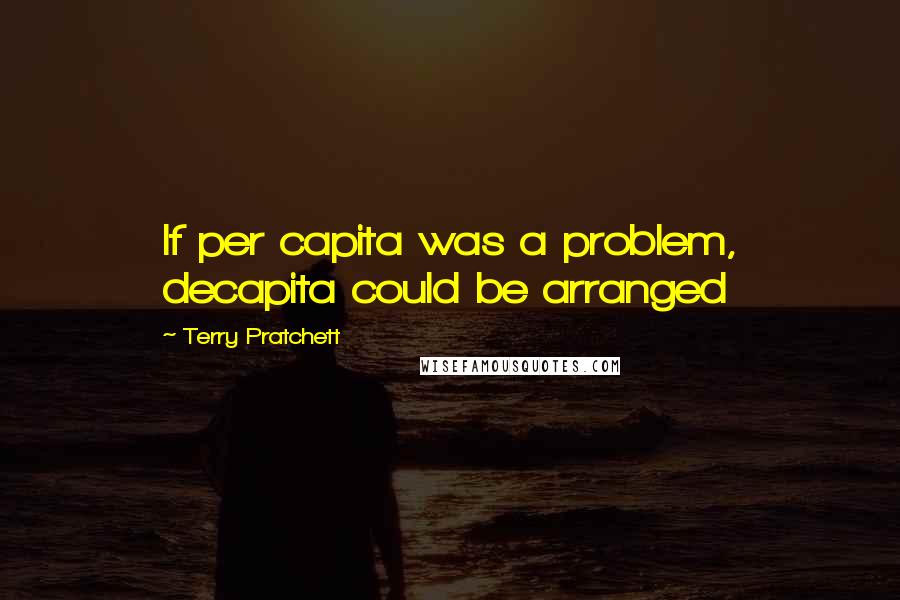 Terry Pratchett Quotes: If per capita was a problem, decapita could be arranged