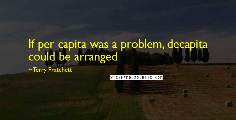 Terry Pratchett Quotes: If per capita was a problem, decapita could be arranged