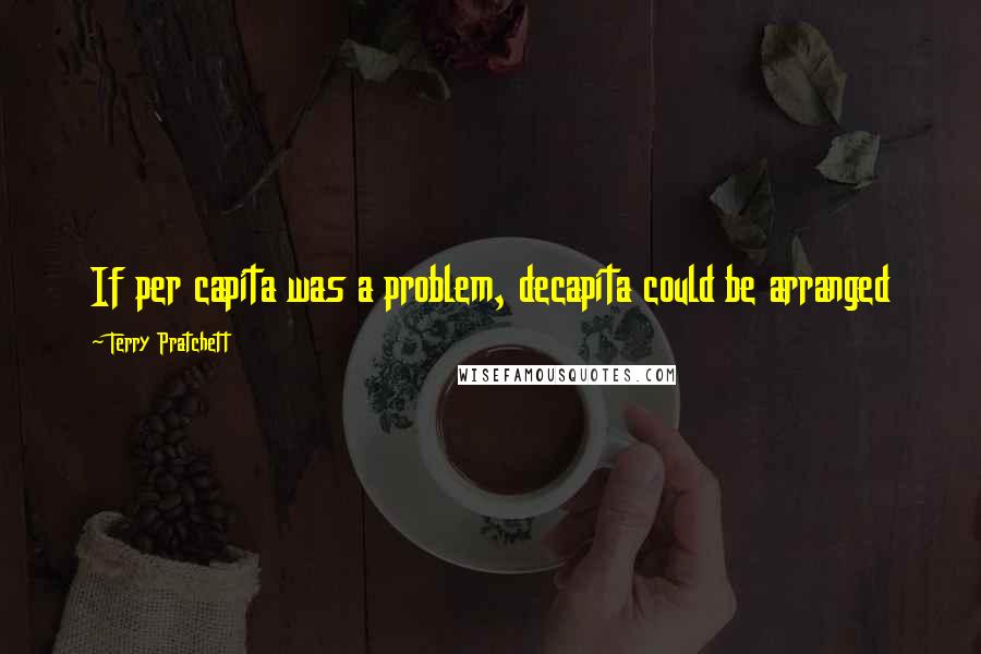 Terry Pratchett Quotes: If per capita was a problem, decapita could be arranged