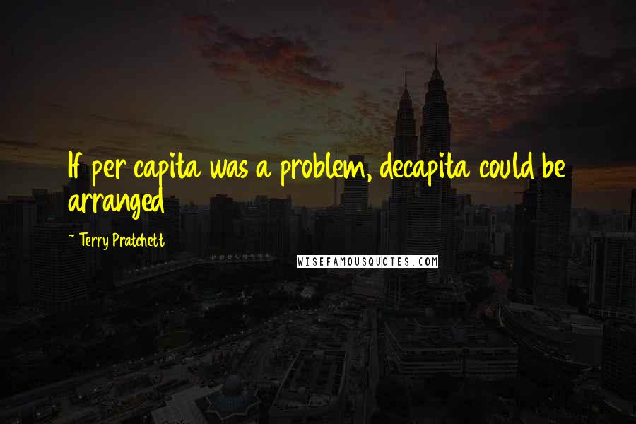 Terry Pratchett Quotes: If per capita was a problem, decapita could be arranged