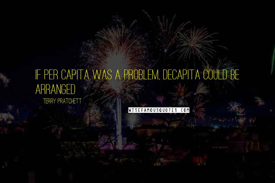 Terry Pratchett Quotes: If per capita was a problem, decapita could be arranged