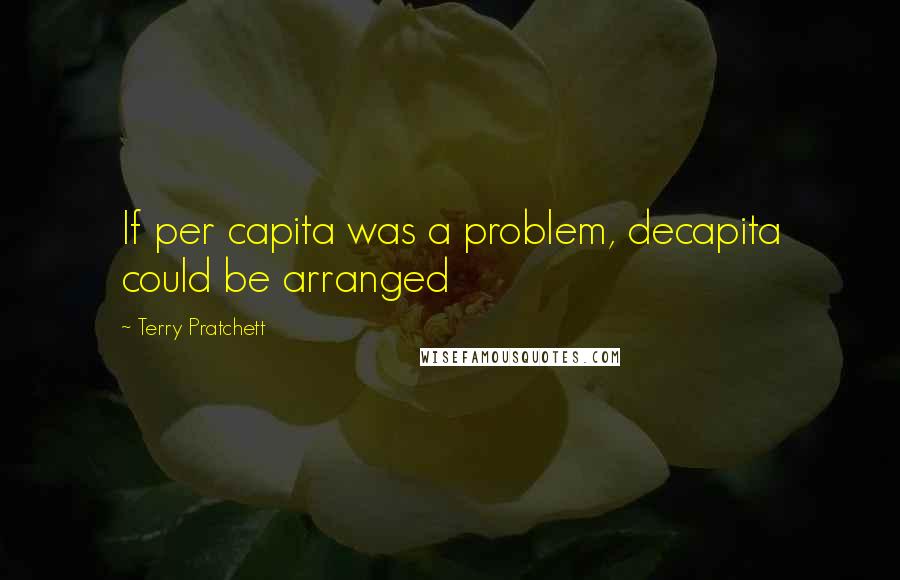 Terry Pratchett Quotes: If per capita was a problem, decapita could be arranged