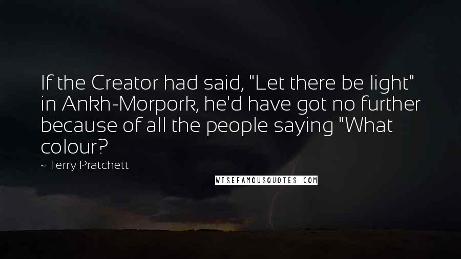 Terry Pratchett Quotes: If the Creator had said, "Let there be light" in Ankh-Morpork, he'd have got no further because of all the people saying "What colour?