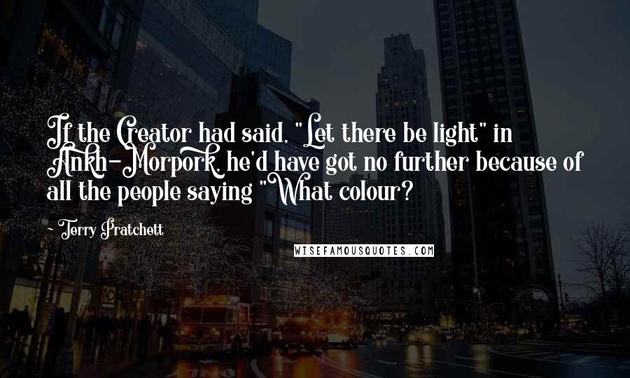 Terry Pratchett Quotes: If the Creator had said, "Let there be light" in Ankh-Morpork, he'd have got no further because of all the people saying "What colour?
