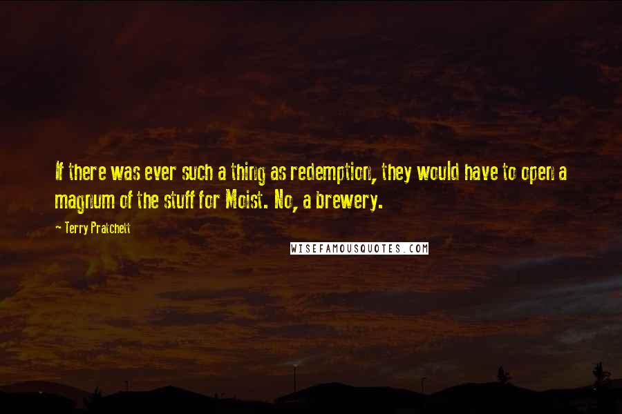 Terry Pratchett Quotes: If there was ever such a thing as redemption, they would have to open a magnum of the stuff for Moist. No, a brewery.