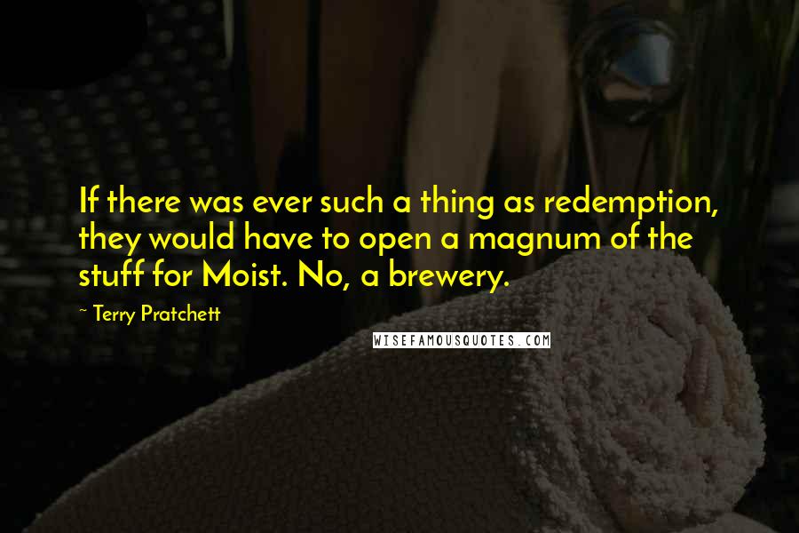 Terry Pratchett Quotes: If there was ever such a thing as redemption, they would have to open a magnum of the stuff for Moist. No, a brewery.